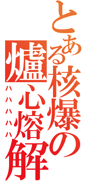 とある核爆の爐心熔解Ⅱ（ハハハハハ）