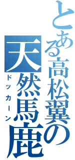 とある高松翼の天然馬鹿（ドッカーン）