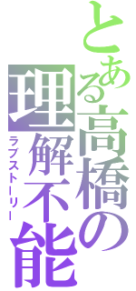 とある高橋の理解不能（ラブストーリー）