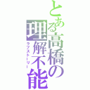 とある高橋の理解不能（ラブストーリー）