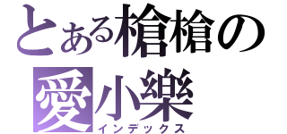 とある槍槍の愛小樂（インデックス）