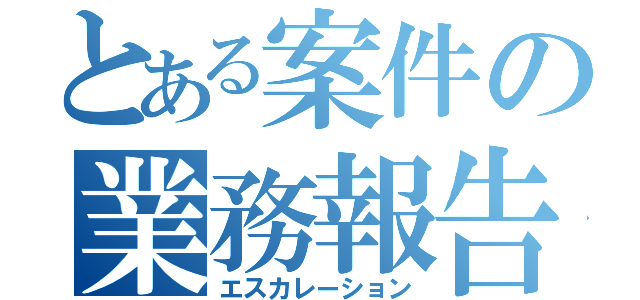 とある案件の業務報告（エスカレーション）