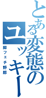 とある変態のユッキー（脚フェチ野郎）