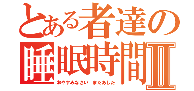 とある者達の睡眠時間Ⅱ（おやすみなさい またあした）