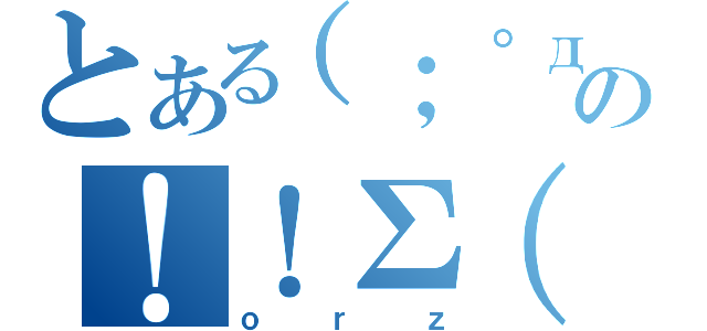 とある（；゜д゜）…の！！Σ（゜д゜）えぇ！？（ｏｒｚ）
