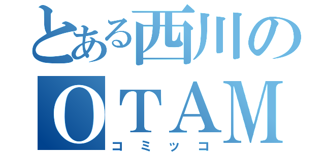 とある西川のＯＴＡＭＡ（コミッコ）