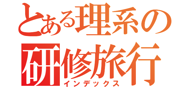 とある理系の研修旅行（インデックス）