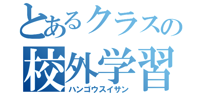 とあるクラスの校外学習（ハンゴウスイサン）