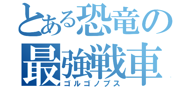 とある恐竜の最強戦車（ゴルゴノプス）