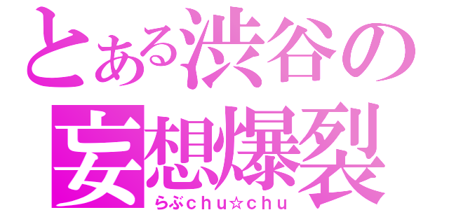 とある渋谷の妄想爆裂（らぶｃｈｕ☆ｃｈｕ）