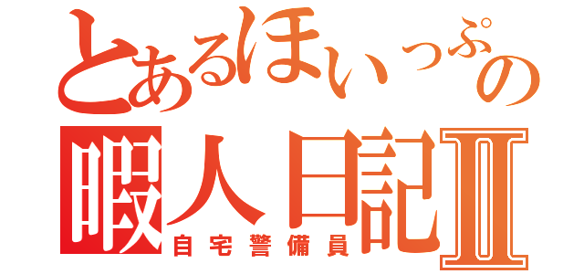 とあるほいっぷの暇人日記Ⅱ（自宅警備員）