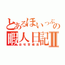 とあるほいっぷの暇人日記Ⅱ（自宅警備員）