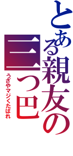 とある親友の三つ巴（うざやマジくたばれ）