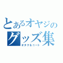 とあるオヤジのグッズ集め（オタク＆ニート）