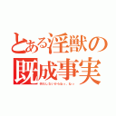 とある淫獣の既成事実（何もしないからねっ、ねっ）