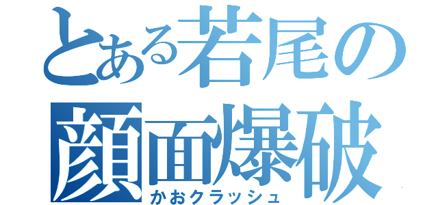 とある若尾の顔面爆破（かおクラッシュ）