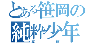 とある笹岡の純粋少年（変態）