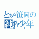 とある笹岡の純粋少年（変態）