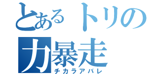 とあるトリの力暴走（チカラアバレ）