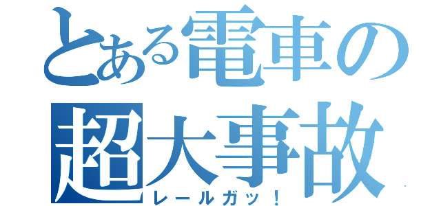 とある電車の超大事故（レールガッ！）