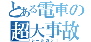 とある電車の超大事故（レールガッ！）