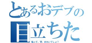 とあるおデブの目立ちたがりや（私って、字、きれいでしょ？）