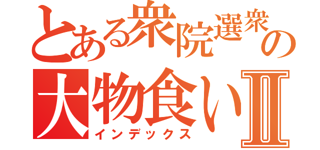 とある衆院選衆院選の大物食いＱＷＦＷⅡ（インデックス）