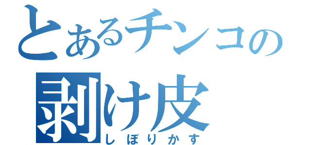 とあるチンコの剥け皮（しぼりかす）