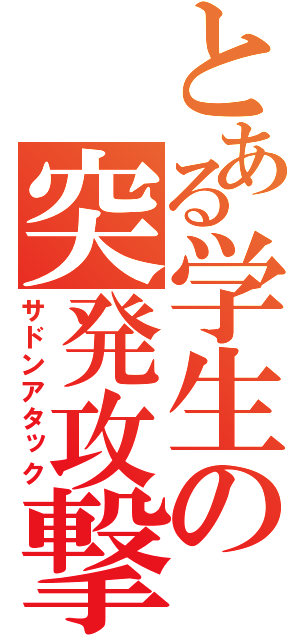 とある学生の突発攻撃（サドンアタック）