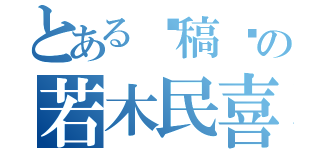 とある骗稿费の若木民喜（）