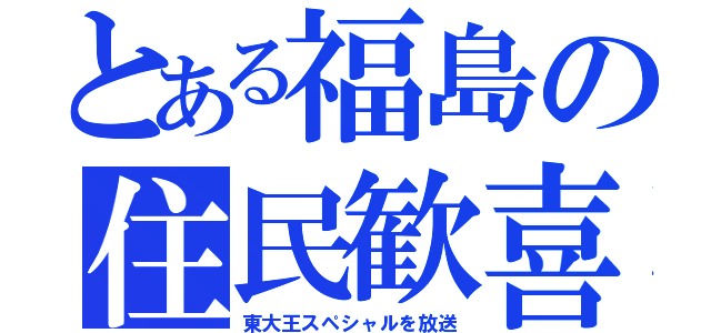 とある福島の住民歓喜（東大王スペシャルを放送）