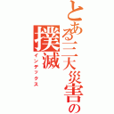 とある三大災害の撲滅Ⅱ（インデックス）