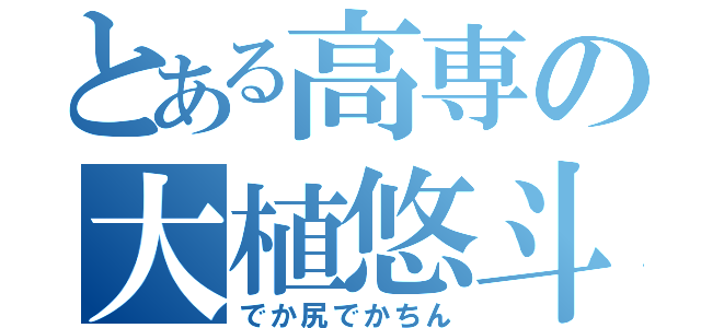 とある高専の大植悠斗（でか尻でかちん）