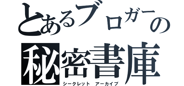 とあるブロガーの秘密書庫（シークレット アーカイブ）