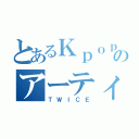 とあるＫｐｏｐのアーティスト（ＴＷＩＣＥ）