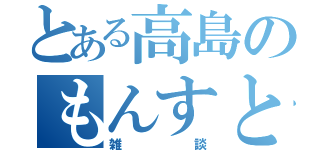 とある高島のもんすと部（雑談）