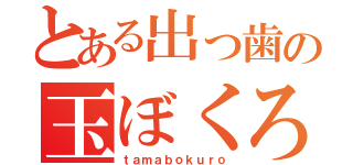 とある出っ歯の玉ぼくろ（ｔａｍａｂｏｋｕｒｏ）