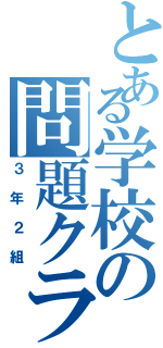 とある学校の問題クラス（３年２組）