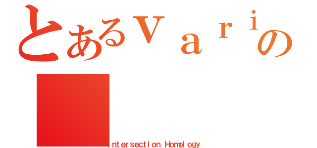 とあるｖａｒｉｅｔｙの（Ｉｎｔｅｒｓｅｃｔｉｏｎ Ｈｏｍｏｌｏｇｙ）