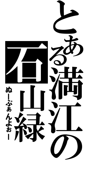 とある満江の石山緑（ぬーぷぁんよぉー）