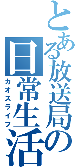 とある放送局の日常生活（カオスライフ）