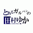 とあるガルパンの田村ゆかり（コルオスピン様）