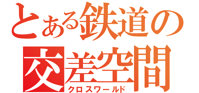 とある鉄道の交差空間（クロスワールド）