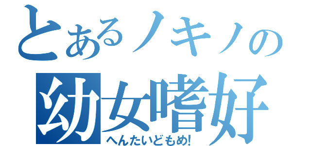 とあるノキノの幼女嗜好（へんたいどもめ！）