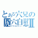 とある穴兄の尻穴自慰Ⅱ（アナルオナニー）