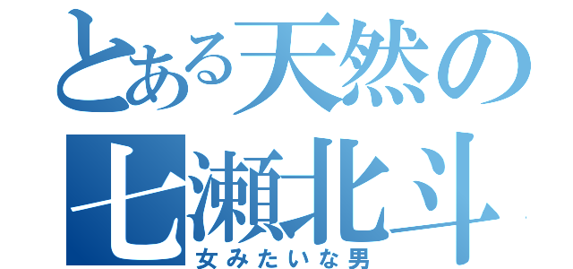 とある天然の七瀬北斗（女みたいな男）