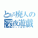 とある廃人の深夜遊戯（ネトゲ配信）