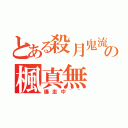 とある殺月鬼流の楓真無（爆走中~~）