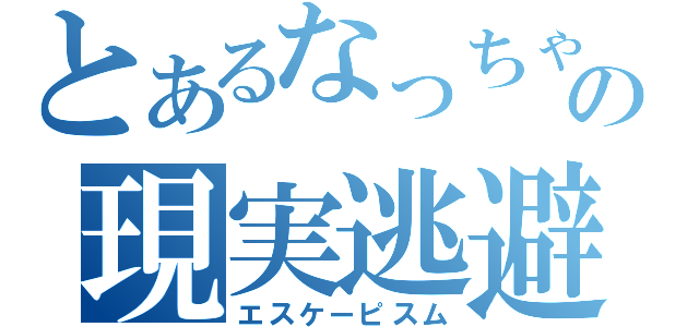 とあるなっちゃんの現実逃避（エスケーピスム）