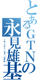 とあるＧＴＮの永見雄基（ぐれーとてぃーちゃーながみ）